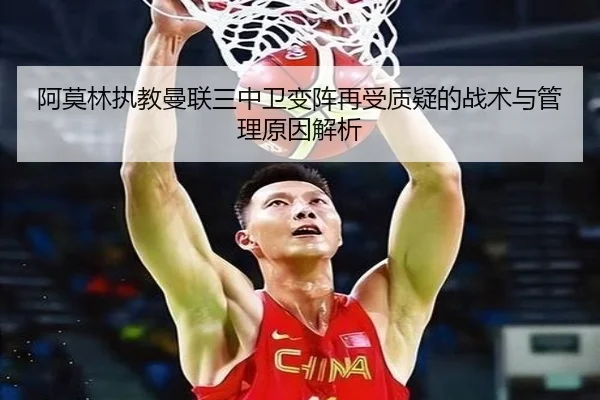 阿莫林执教曼联三中卫变阵再受质疑的战术与管理原因解析