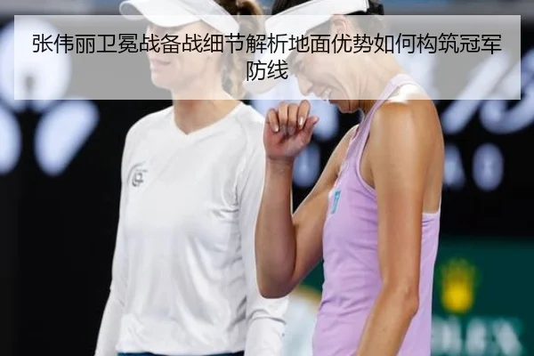 张伟丽卫冕战备战细节解析地面优势如何构筑冠军防线